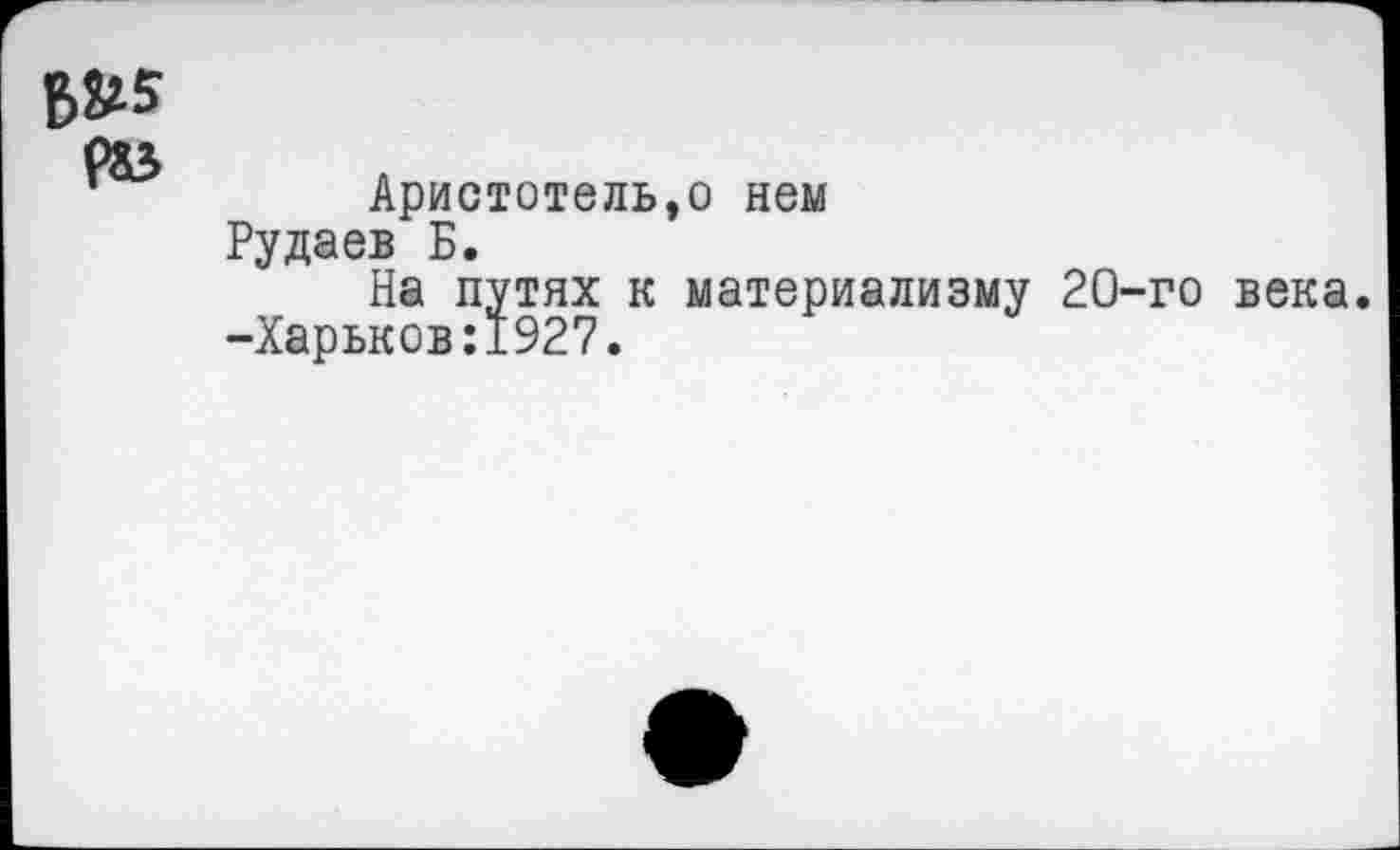 ﻿Аристотель,о нем Рудаев Б.
На путях к материализму 20-го века. -Харьков:1927.